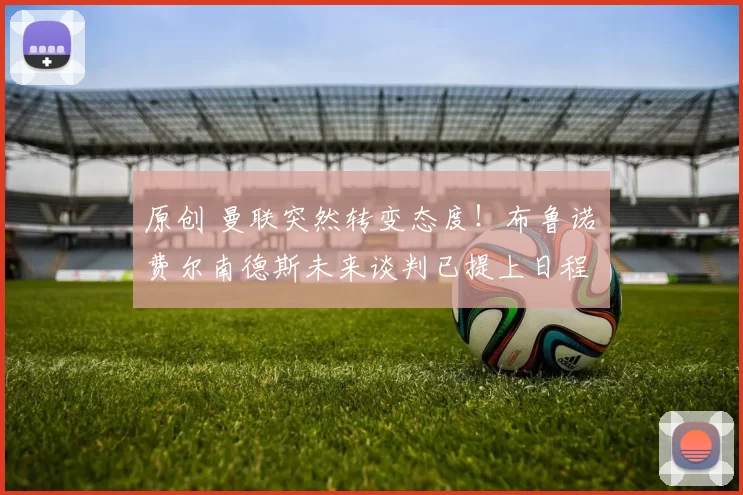 原创 曼联突然转变态度！布鲁诺・费尔南德斯未来谈判已提上日程