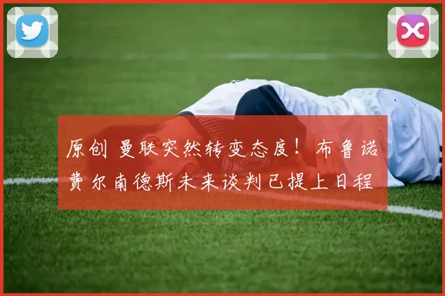 原创 曼联突然转变态度!布鲁诺・费尔南德斯未来谈判已提上日程