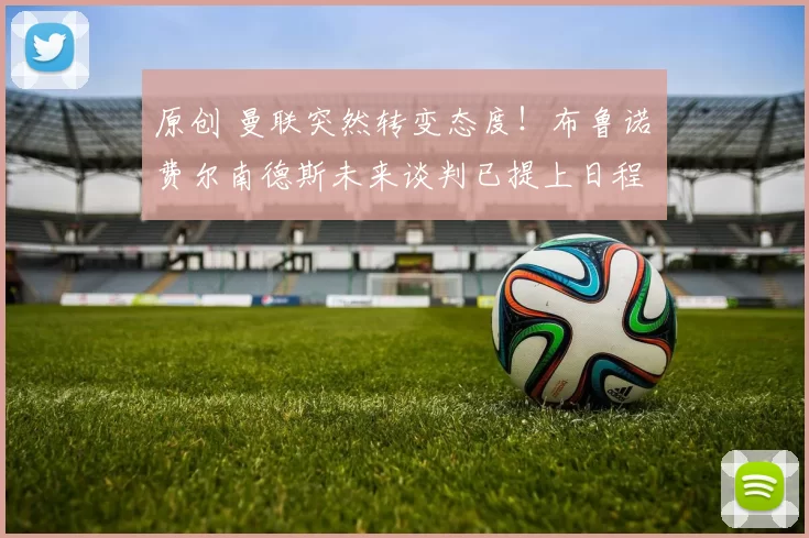 原创 曼联突然转变态度！布鲁诺・费尔南德斯未来谈判已提上日程