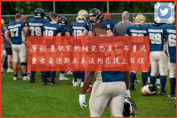 原创 曼联突然转变态度！布鲁诺・费尔南德斯未来谈判已提上日程