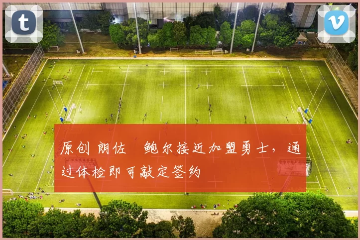 原创 朗佐・鲍尔接近加盟勇士，通过体检即可敲定签约