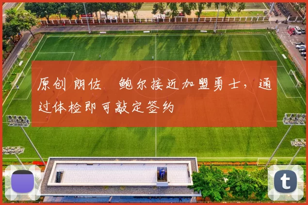 原创 朗佐・鲍尔接近加盟勇士，通过体检即可敲定签约