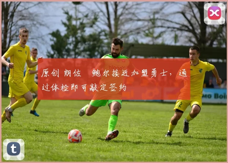 原创 朗佐・鲍尔接近加盟勇士，通过体检即可敲定签约