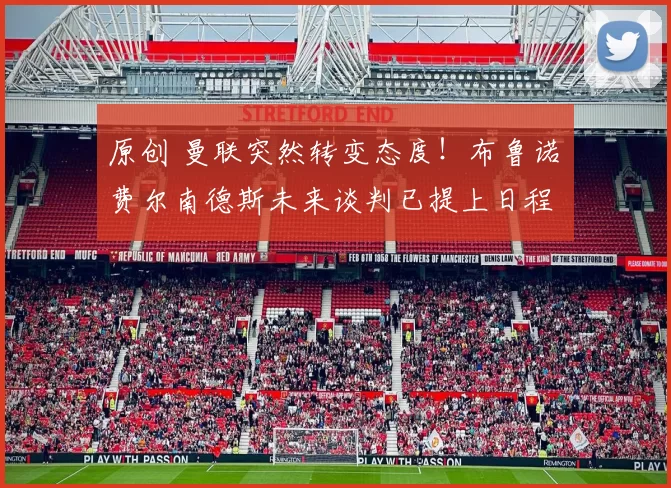 原创 曼联突然转变态度！布鲁诺・费尔南德斯未来谈判已提上日程