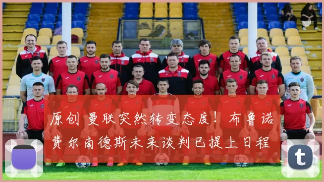 原创 曼联突然转变态度！布鲁诺・费尔南德斯未来谈判已提上日程