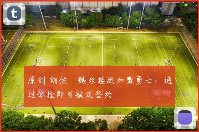 原创 朗佐・鲍尔接近加盟勇士，通过体检即可敲定签约