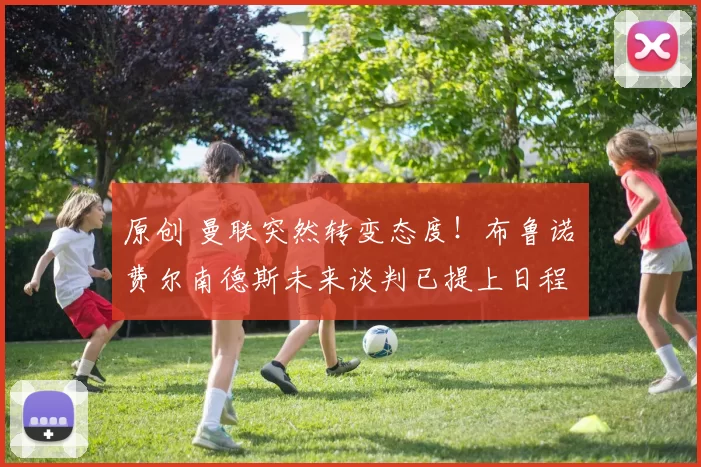 原创 曼联突然转变态度！布鲁诺・费尔南德斯未来谈判已提上日程