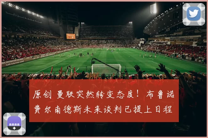 原创 曼联突然转变态度！布鲁诺・费尔南德斯未来谈判已提上日程