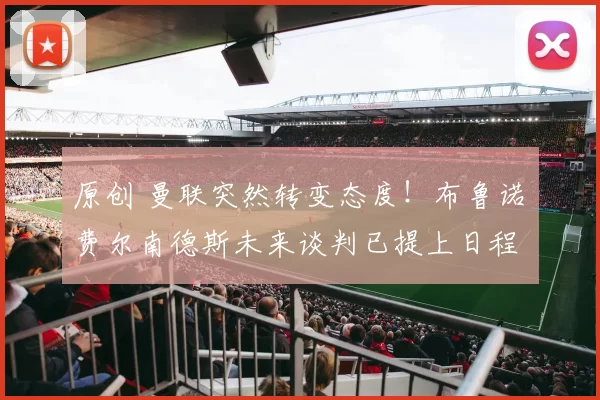 原创 曼联突然转变态度！布鲁诺・费尔南德斯未来谈判已提上日程