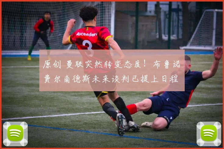 原创 曼联突然转变态度！布鲁诺・费尔南德斯未来谈判已提上日程