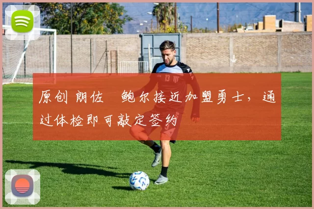 原创 朗佐・鲍尔接近加盟勇士，通过体检即可敲定签约