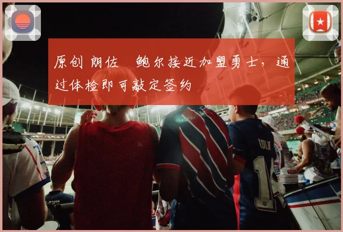 原创 朗佐・鲍尔接近加盟勇士，通过体检即可敲定签约