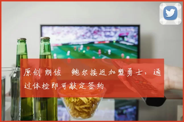 原创 朗佐・鲍尔接近加盟勇士，通过体检即可敲定签约