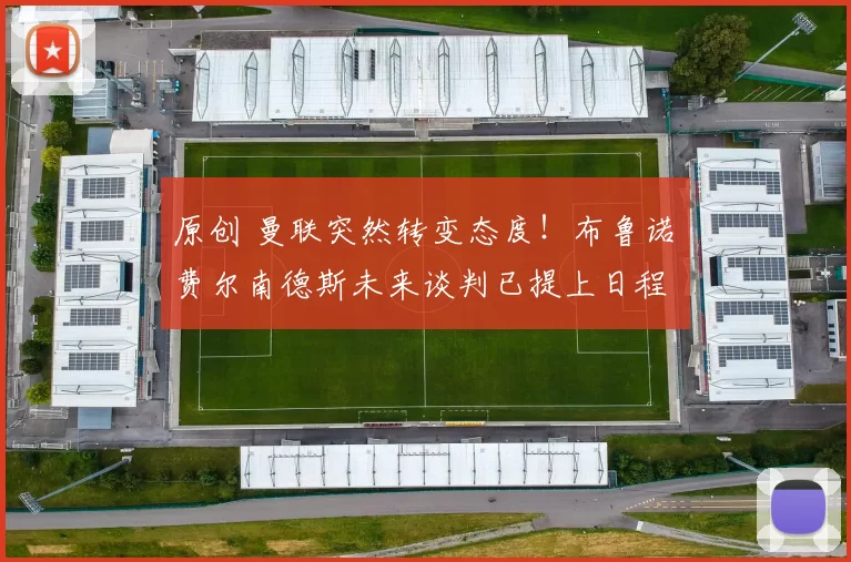 原创 曼联突然转变态度！布鲁诺・费尔南德斯未来谈判已提上日程