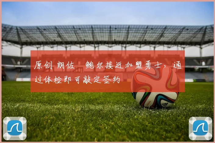 原创 朗佐・鲍尔接近加盟勇士，通过体检即可敲定签约