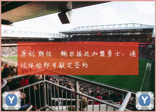 原创 朗佐・鲍尔接近加盟勇士，通过体检即可敲定签约