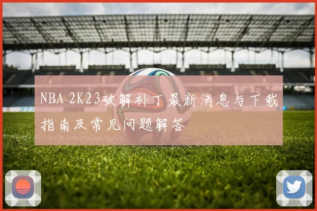 NBA 2K23破解补丁最新消息与下载指南及常见问题解答