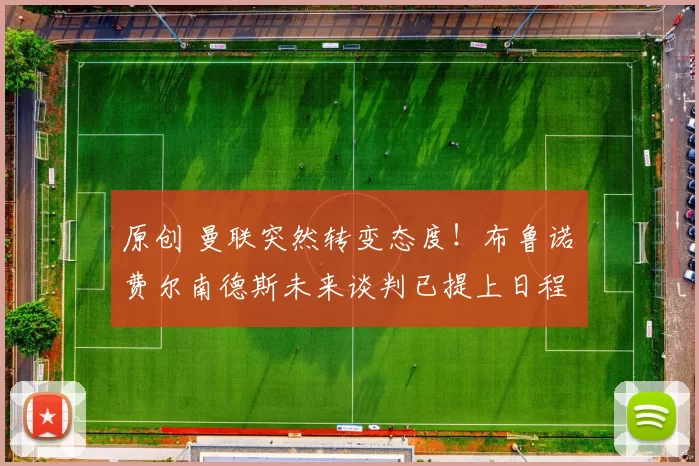 原创 曼联突然转变态度！布鲁诺・费尔南德斯未来谈判已提上日程