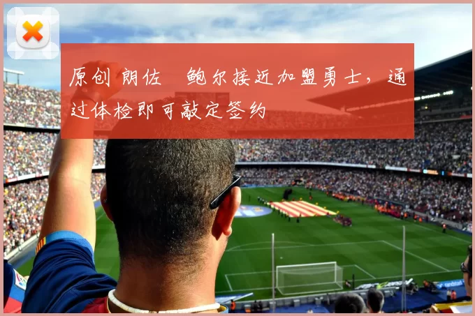 原创 朗佐・鲍尔接近加盟勇士，通过体检即可敲定签约