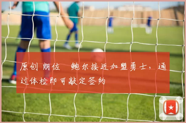 原创 朗佐・鲍尔接近加盟勇士，通过体检即可敲定签约