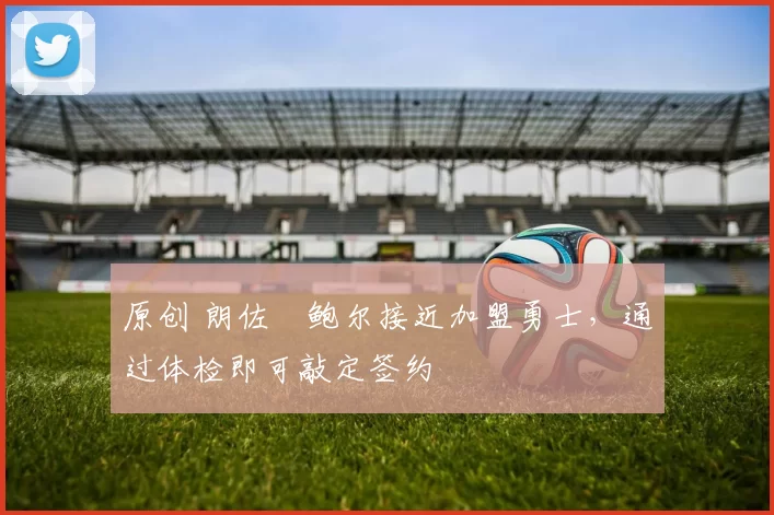 原创 朗佐・鲍尔接近加盟勇士，通过体检即可敲定签约