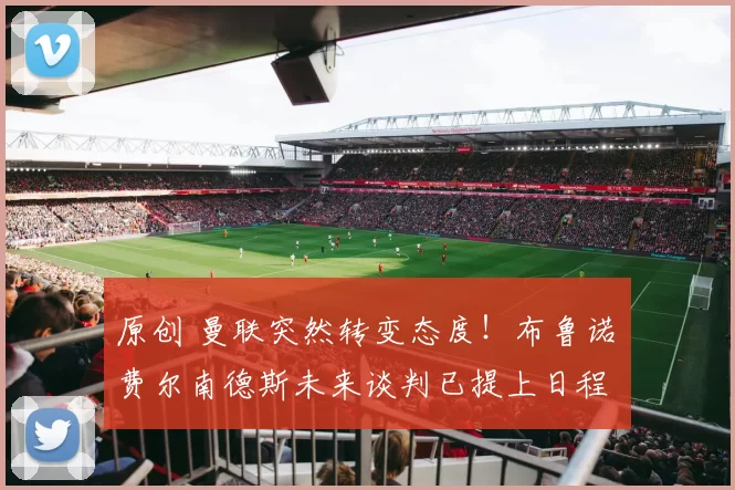 原创 曼联突然转变态度！布鲁诺・费尔南德斯未来谈判已提上日程