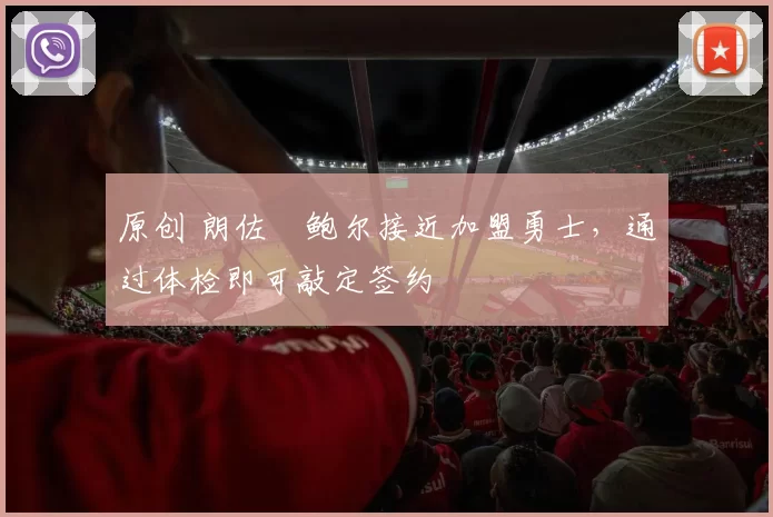 原创 朗佐・鲍尔接近加盟勇士，通过体检即可敲定签约