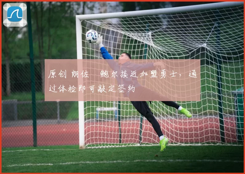 原创 朗佐・鲍尔接近加盟勇士，通过体检即可敲定签约