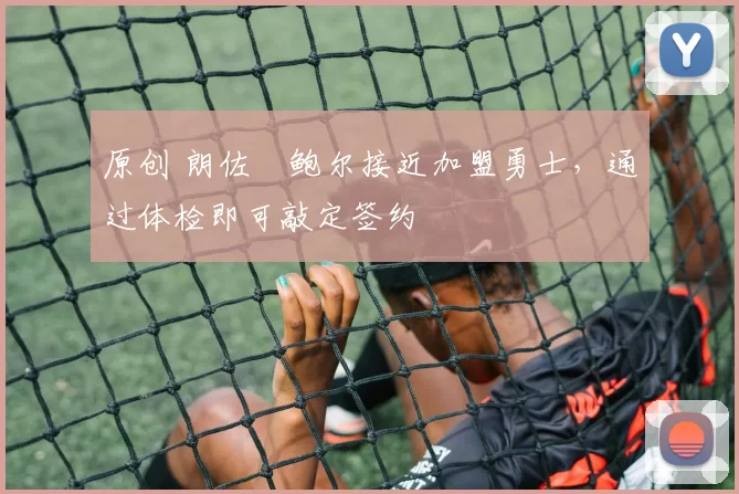 原创 朗佐・鲍尔接近加盟勇士，通过体检即可敲定签约