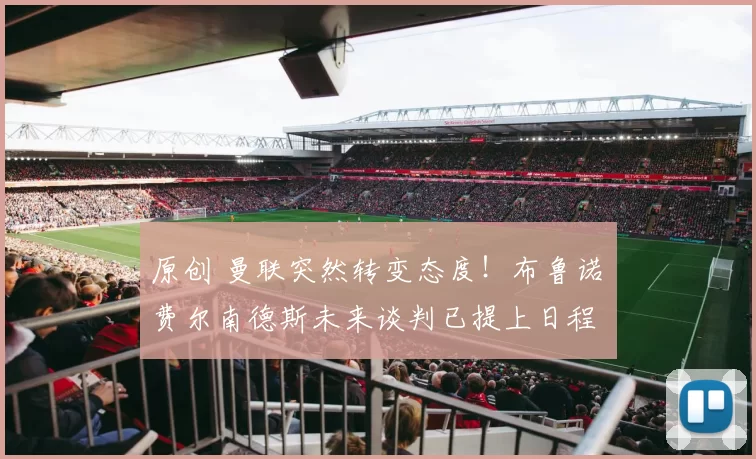 原创 曼联突然转变态度！布鲁诺・费尔南德斯未来谈判已提上日程