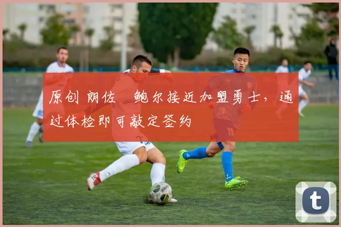原创 朗佐・鲍尔接近加盟勇士，通过体检即可敲定签约