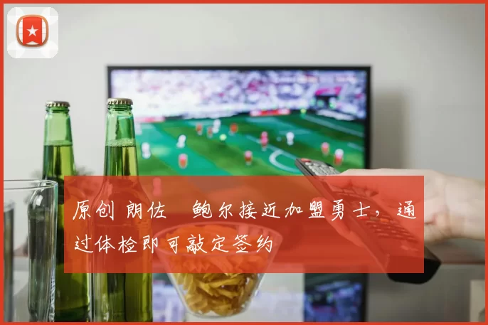 原创 朗佐・鲍尔接近加盟勇士，通过体检即可敲定签约