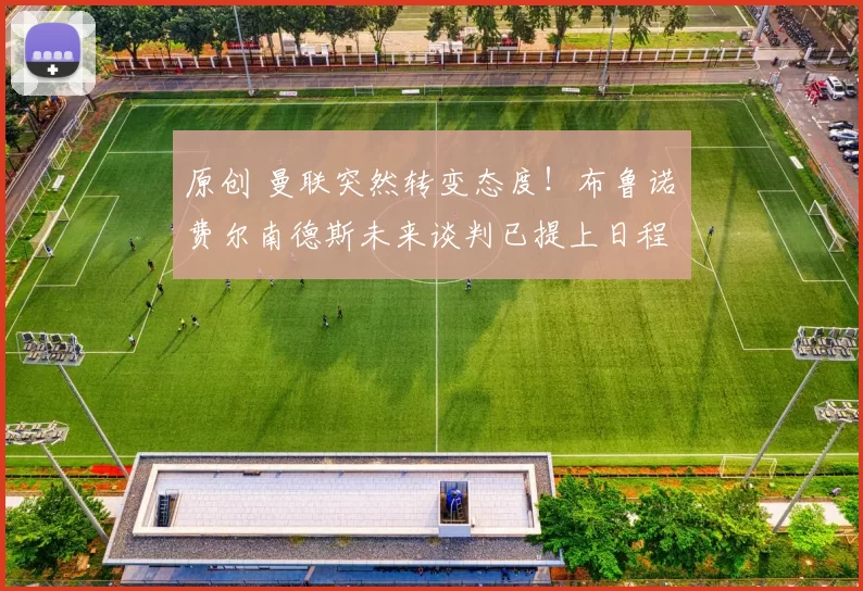 原创 曼联突然转变态度！布鲁诺・费尔南德斯未来谈判已提上日程