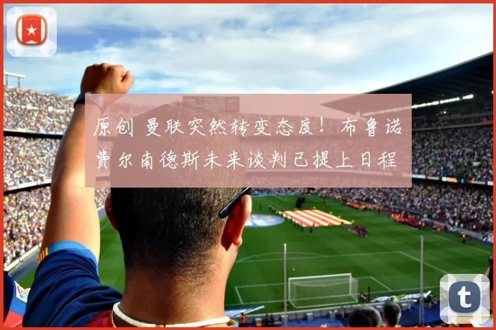 原创 曼联突然转变态度!布鲁诺・费尔南德斯未来谈判已提上日程