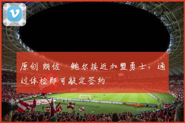 原创 朗佐・鲍尔接近加盟勇士，通过体检即可敲定签约