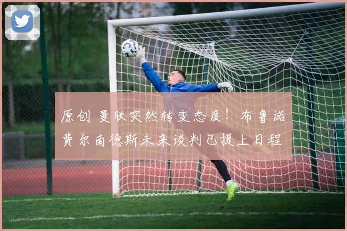 原创 曼联突然转变态度！布鲁诺・费尔南德斯未来谈判已提上日程