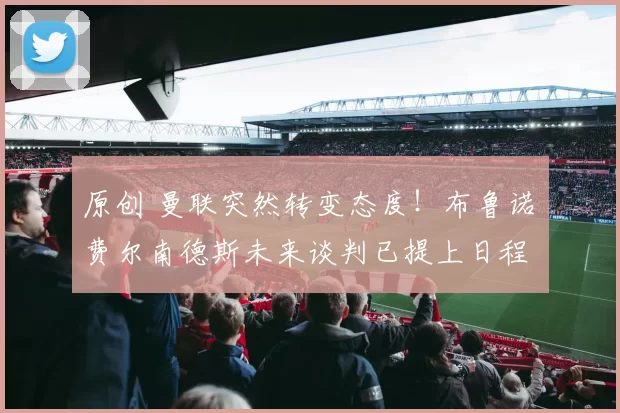 原创 曼联突然转变态度！布鲁诺・费尔南德斯未来谈判已提上日程