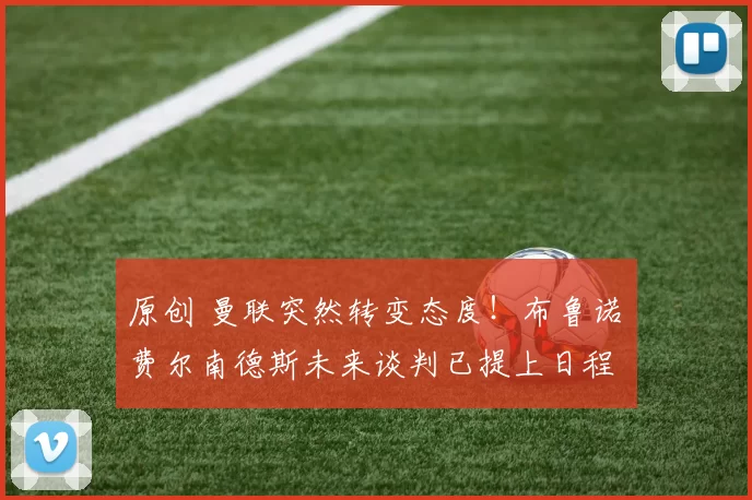 原创 曼联突然转变态度！布鲁诺・费尔南德斯未来谈判已提上日程