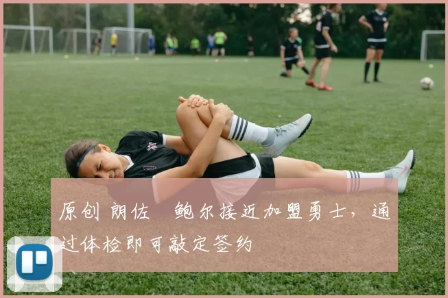 原创 朗佐・鲍尔接近加盟勇士，通过体检即可敲定签约