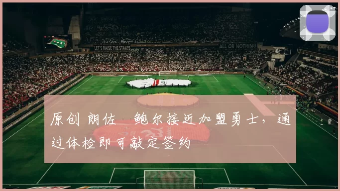 原创 朗佐・鲍尔接近加盟勇士，通过体检即可敲定签约