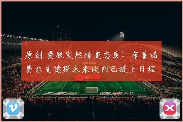 原创 曼联突然转变态度！布鲁诺・费尔南德斯未来谈判已提上日程