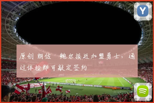 原创 朗佐・鲍尔接近加盟勇士，通过体检即可敲定签约