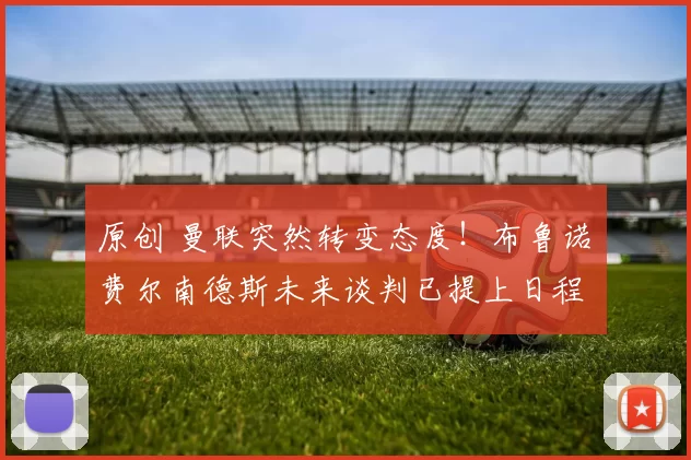 原创 曼联突然转变态度！布鲁诺・费尔南德斯未来谈判已提上日程