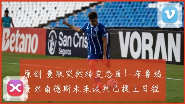 原创 曼联突然转变态度！布鲁诺・费尔南德斯未来谈判已提上日程