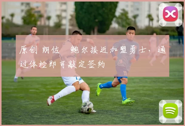 原创 朗佐・鲍尔接近加盟勇士，通过体检即可敲定签约