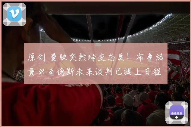 原创 曼联突然转变态度！布鲁诺・费尔南德斯未来谈判已提上日程