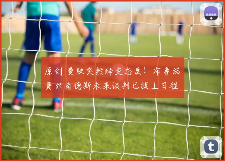 原创 曼联突然转变态度！布鲁诺・费尔南德斯未来谈判已提上日程