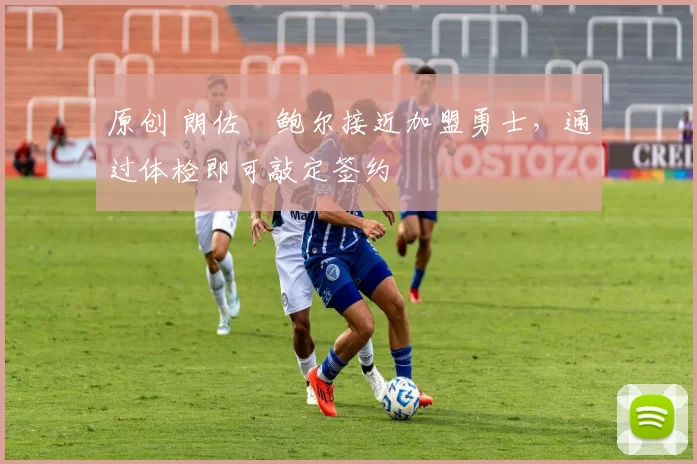 原创 朗佐・鲍尔接近加盟勇士，通过体检即可敲定签约