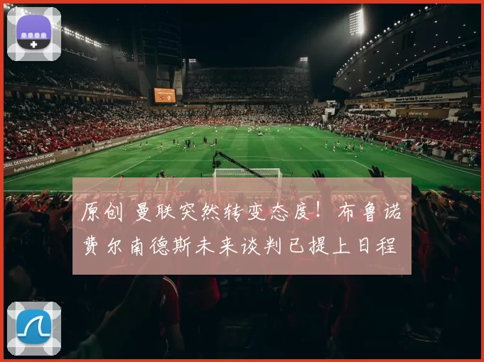 原创 曼联突然转变态度！布鲁诺・费尔南德斯未来谈判已提上日程