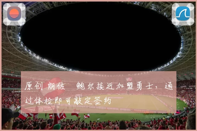 原创 朗佐・鲍尔接近加盟勇士，通过体检即可敲定签约